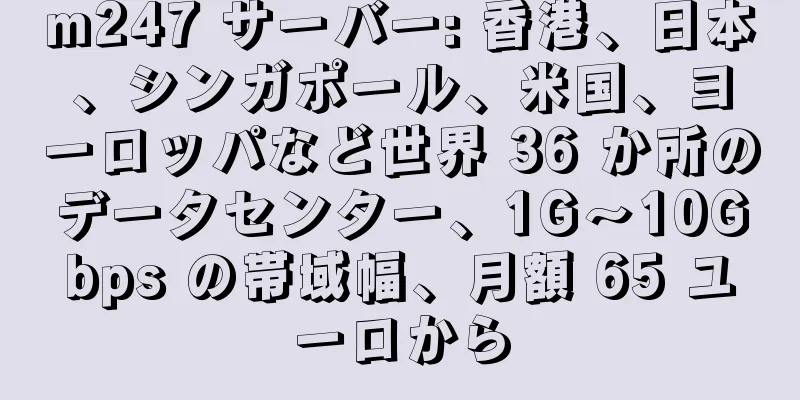 m247 サーバー: 香港、日本、シンガポール、米国、ヨーロッパなど世界 36 か所のデータセンター、1G～10Gbps の帯域幅、月額 65 ユーロから