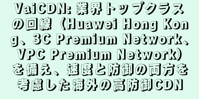 VaiCDN: 業界トップクラスの回線（Huawei Hong Kong、3C Premium Network、VPC Premium Network）を備え、速度と防御の両方を考慮した海外の高防御CDN