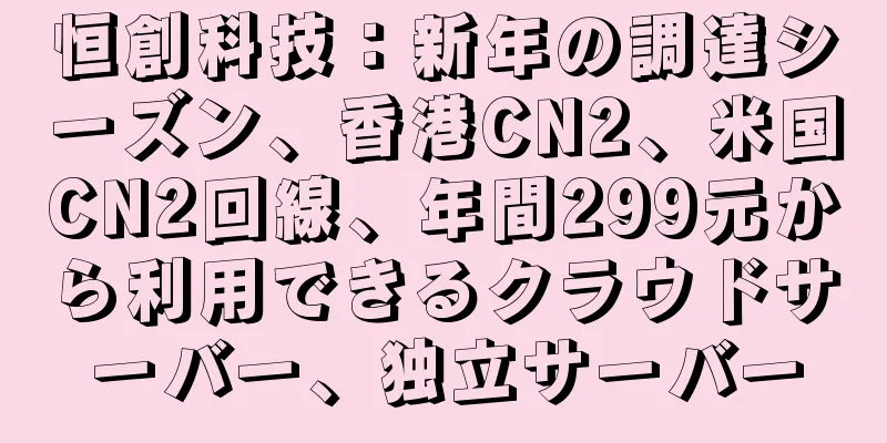 恒創科技：新年の調達シーズン、香港CN2、米国CN2回線、年間299元から利用できるクラウドサーバー、独立サーバー