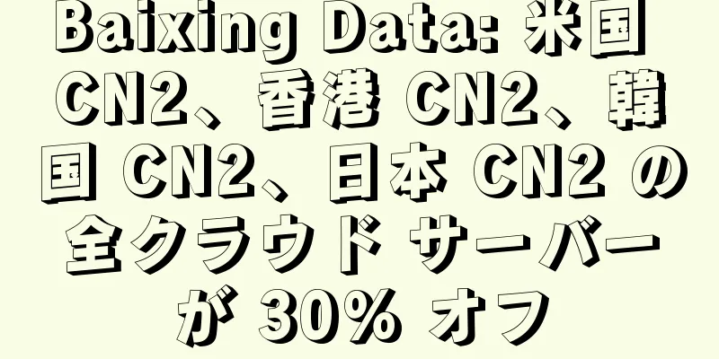 Baixing Data: 米国 CN2、香港 CN2、韓国 CN2、日本 CN2 の全クラウド サーバーが 30% オフ