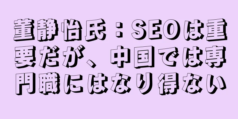 董静怡氏：SEOは重要だが、中国では専門職にはなり得ない