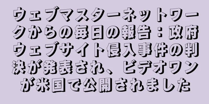 ウェブマスターネットワークからの毎日の報告：政府ウェブサイト侵入事件の判決が発表され、ビデオワンが米国で公開されました