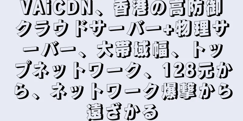 VAiCDN、香港の高防御クラウドサーバー+物理サーバー、大帯域幅、トップネットワーク、128元から、ネットワーク爆撃から遠ざかる