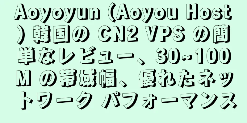 Aoyoyun (Aoyou Host) 韓国の CN2 VPS の簡単なレビュー、30~100M の帯域幅、優れたネットワーク パフォーマンス