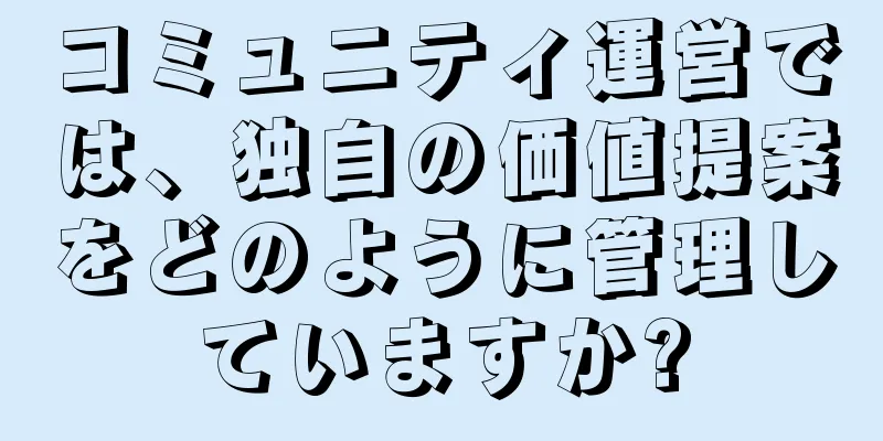 コミュニティ運営では、独自の価値提案をどのように管理していますか?