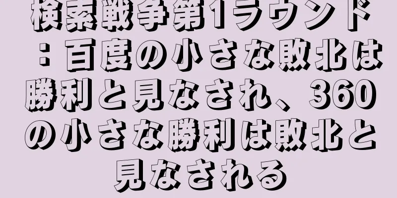 検索戦争第1ラウンド：百度の小さな敗北は勝利と見なされ、360の小さな勝利は敗北と見なされる