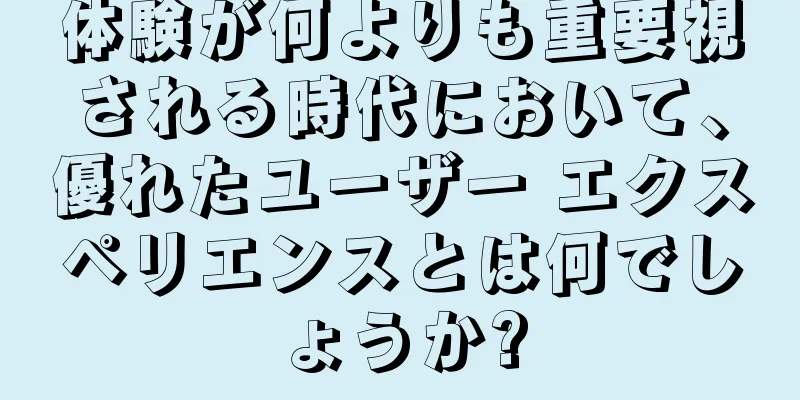 体験が何よりも重要視される時代において、優れたユーザー エクスペリエンスとは何でしょうか?