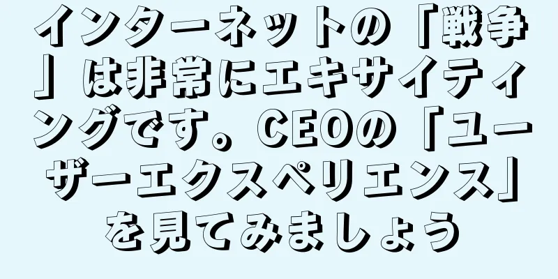 インターネットの「戦争」は非常にエキサイティングです。CEOの「ユーザーエクスペリエンス」を見てみましょう