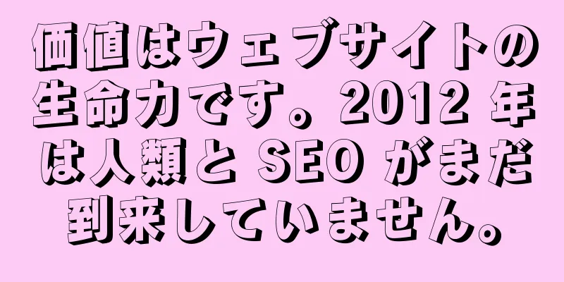 価値はウェブサイトの生命力です。2012 年は人類と SEO がまだ到来していません。