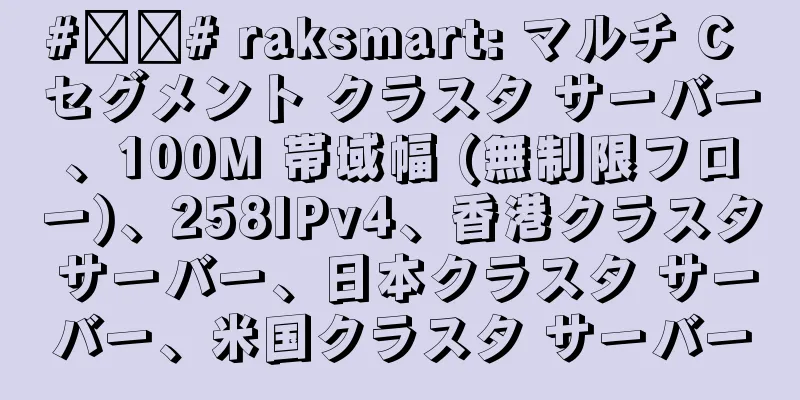 #补货# raksmart: マルチ C セグメント クラスタ サーバー、100M 帯域幅 (無制限フロー)、258IPv4、香港クラスタ サーバー、日本クラスタ サーバー、米国クラスタ サーバー
