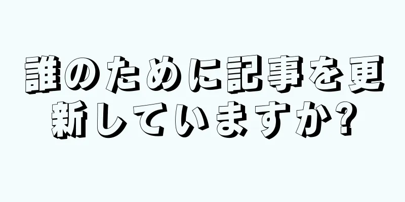 誰のために記事を更新していますか?