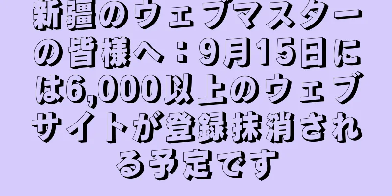 新疆のウェブマスターの皆様へ：9月15日には6,000以上のウェブサイトが登録抹消される予定です