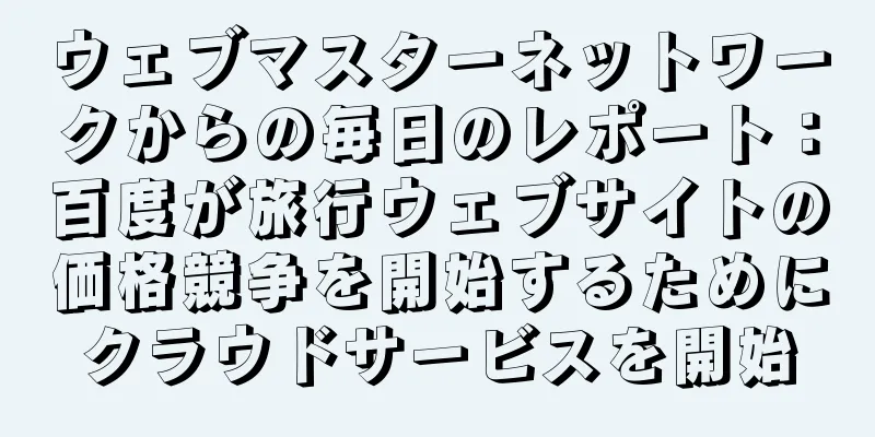 ウェブマスターネットワークからの毎日のレポート：百度が旅行ウェブサイトの価格競争を開始するためにクラウドサービスを開始