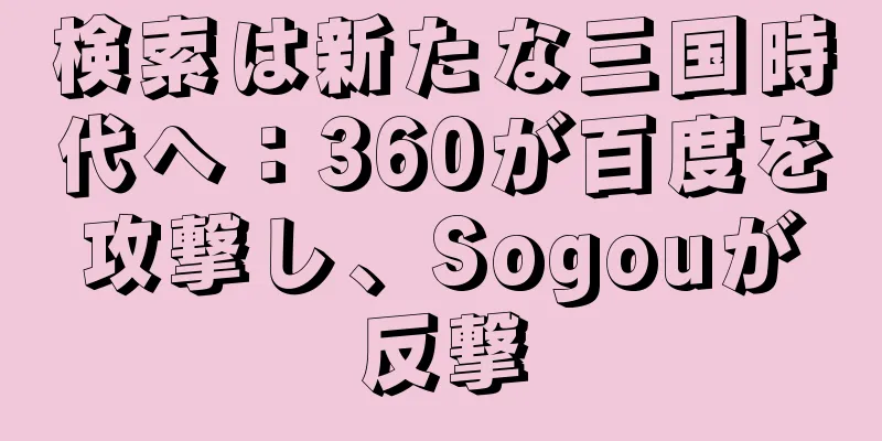 検索は新たな三国時代へ：360が百度を攻撃し、Sogouが反撃