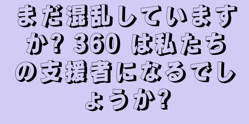 まだ混乱していますか? 360 は私たちの支援者になるでしょうか?