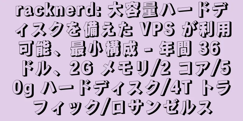 racknerd: 大容量ハードディスクを備えた VPS が利用可能、最小構成 - 年間 36 ドル、2G メモリ/2 コア/50g ハードディスク/4T トラフィック/ロサンゼルス