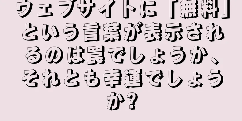 ウェブサイトに「無料」という言葉が表示されるのは罠でしょうか、それとも幸運でしょうか?
