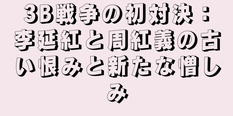 3B戦争の初対決：李延紅と周紅義の古い恨みと新たな憎しみ