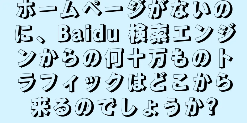 ホームページがないのに、Baidu 検索エンジンからの何十万ものトラフィックはどこから来るのでしょうか?