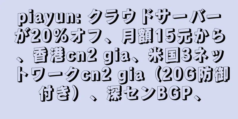 piayun: クラウドサーバーが20%オフ、月額15元から、香港cn2 gia、米国3ネットワークcn2 gia（20G防御付き）、深センBGP、