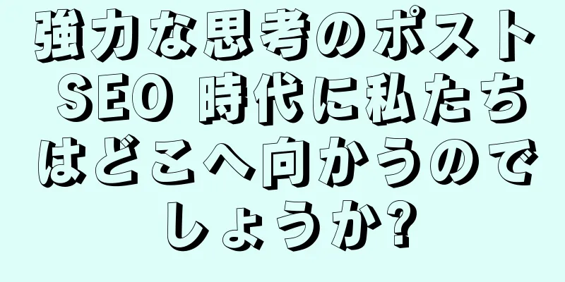 強力な思考のポスト SEO 時代に私たちはどこへ向かうのでしょうか?