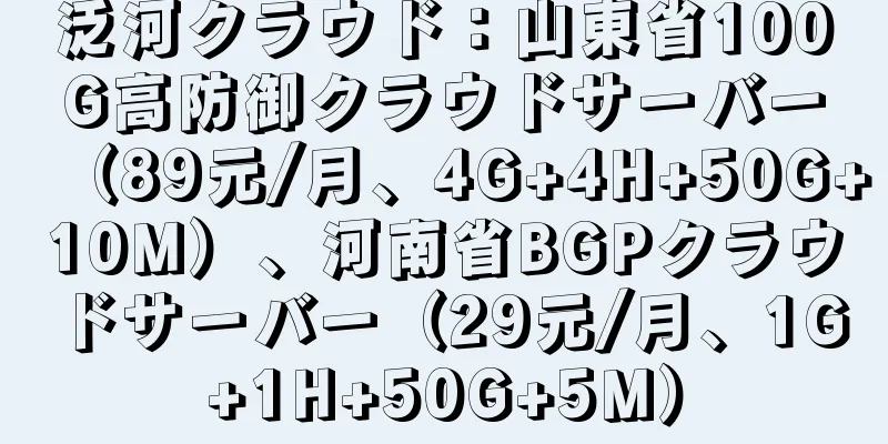 泛河クラウド：山東省100G高防御クラウドサーバー（89元/月、4G+4H+50G+10M）、河南省BGPクラウドサーバー（29元/月、1G+1H+50G+5M）