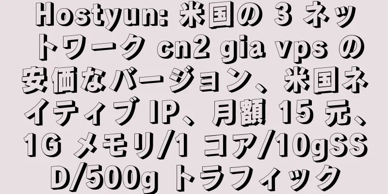 Hostyun: 米国の 3 ネットワーク cn2 gia vps の安価なバージョン、米国ネイティブ IP、月額 15 元、1G メモリ/1 コア/10gSSD/500g トラフィック