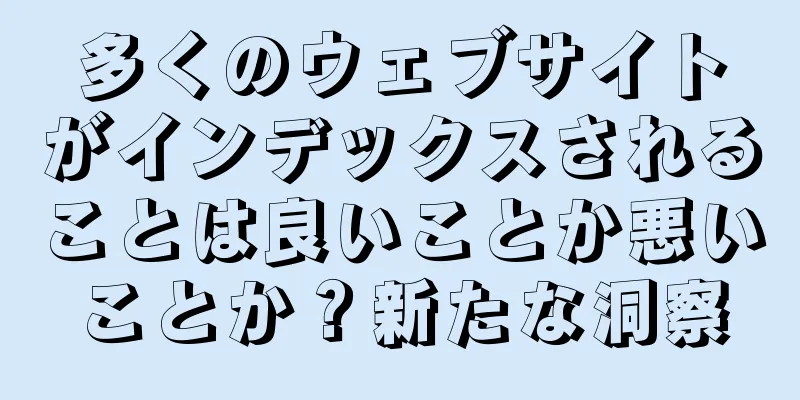 多くのウェブサイトがインデックスされることは良いことか悪いことか？新たな洞察