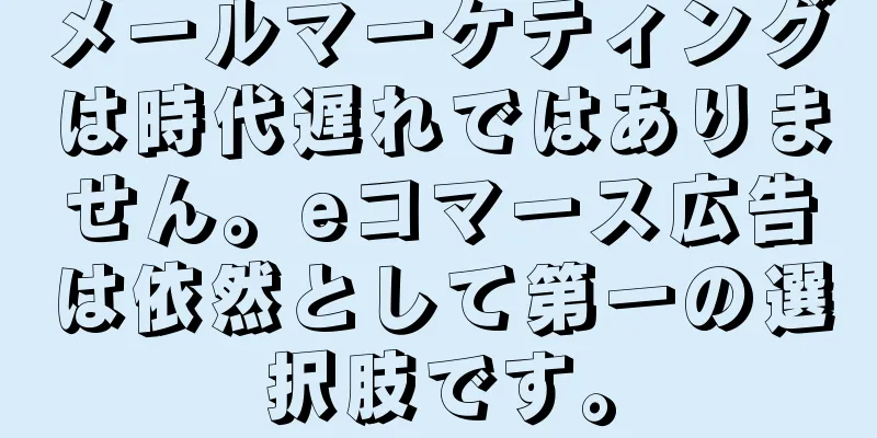メールマーケティングは時代遅れではありません。eコマース広告は依然として第一の選択肢です。