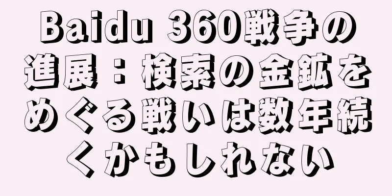 Baidu 360戦争の進展：検索の金鉱をめぐる戦いは数年続くかもしれない