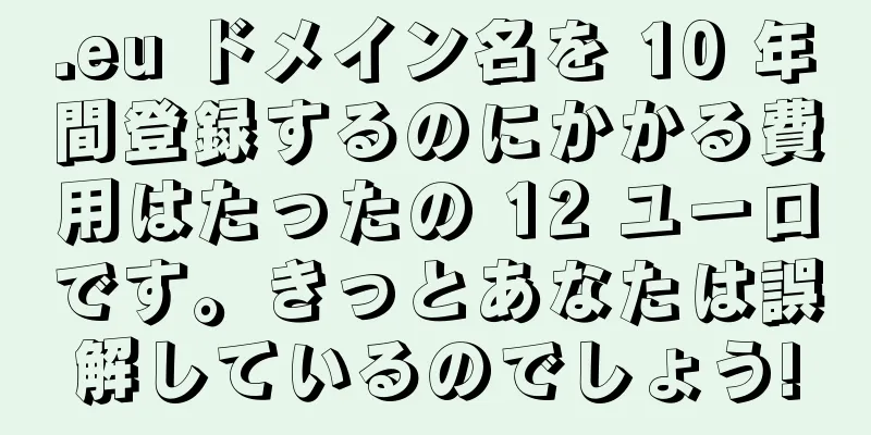 .eu ドメイン名を 10 年間登録するのにかかる費用はたったの 12 ユーロです。きっとあなたは誤解しているのでしょう!
