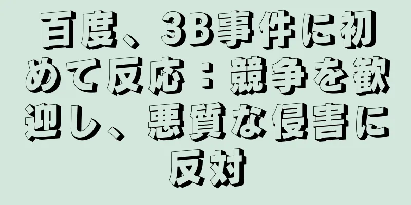 百度、3B事件に初めて反応：競争を歓迎し、悪質な侵害に反対