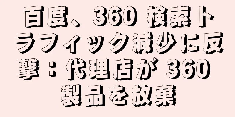 百度、360 検索トラフィック減少に反撃：代理店が 360 製品を放棄