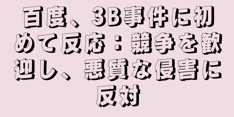百度、3B事件に初めて反応：競争を歓迎し、悪質な侵害に反対