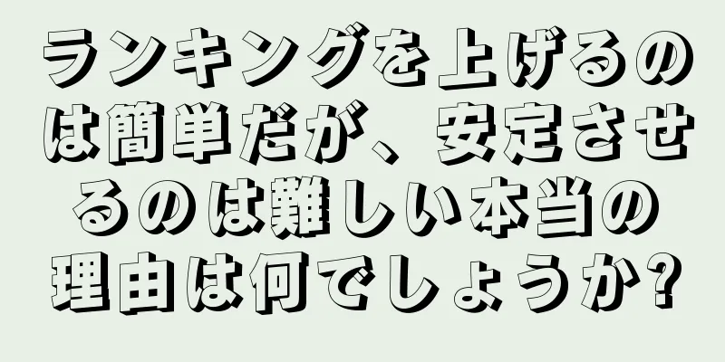 ランキングを上げるのは簡単だが、安定させるのは難しい本当の理由は何でしょうか?