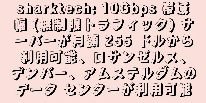sharktech: 10Gbps 帯域幅 (無制限トラフィック) サーバーが月額 255 ドルから利用可能、ロサンゼルス、デンバー、アムステルダムのデータ センターが利用可能