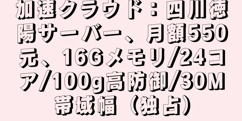 加速クラウド：四川徳陽サーバー、月額550元、16Gメモリ/24コア/100g高防御/30M帯域幅（独占）