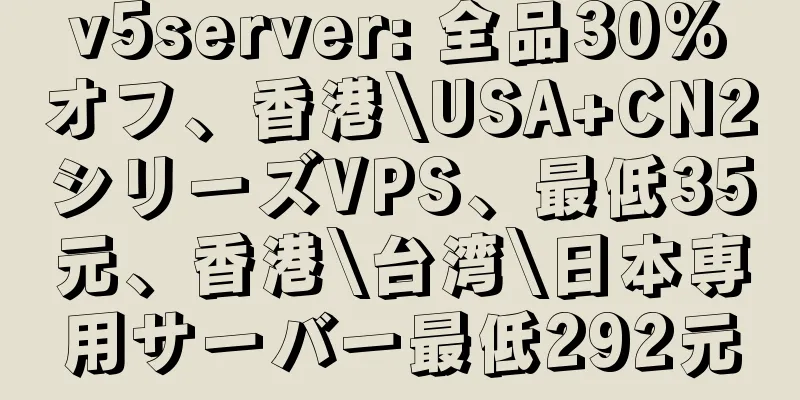 v5server: 全品30%オフ、香港\USA+CN2シリーズVPS、最低35元、香港\台湾\日本専用サーバー最低292元