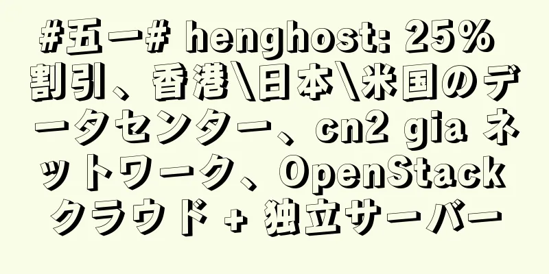 #五一# henghost: 25% 割引、香港\日本\米国のデータセンター、cn2 gia ネットワーク、OpenStack クラウド + 独立サーバー