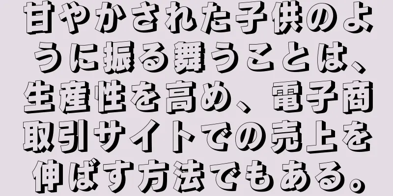 甘やかされた子供のように振る舞うことは、生産性を高め、電子商取引サイトでの売上を伸ばす方法でもある。