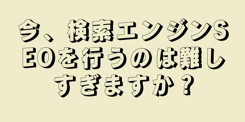 今、検索エンジンSEOを行うのは難しすぎますか？
