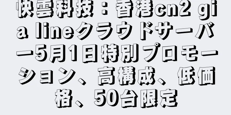 快雲科技：香港cn2 gia lineクラウドサーバー5月1日特別プロモーション、高構成、低価格、50台限定