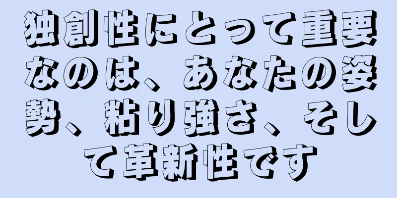 独創性にとって重要なのは、あなたの姿勢、粘り強さ、そして革新性です