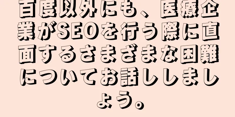 百度以外にも、医療企業がSEOを行う際に直面するさまざまな困難についてお話ししましょう。