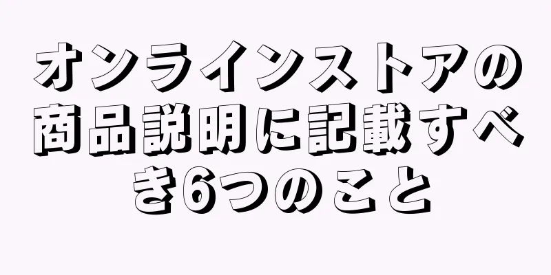 オンラインストアの商品説明に記載すべき6つのこと
