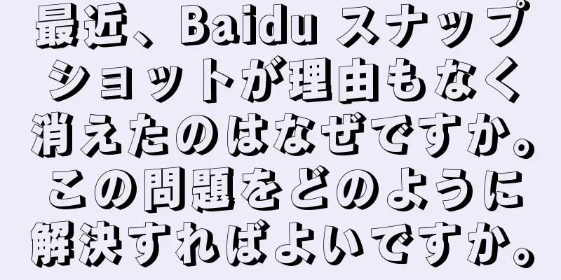 最近、Baidu スナップショットが理由もなく消えたのはなぜですか。この問題をどのように解決すればよいですか。