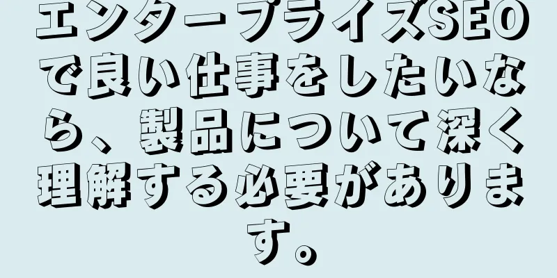 エンタープライズSEOで良い仕事をしたいなら、製品について深く理解する必要があります。