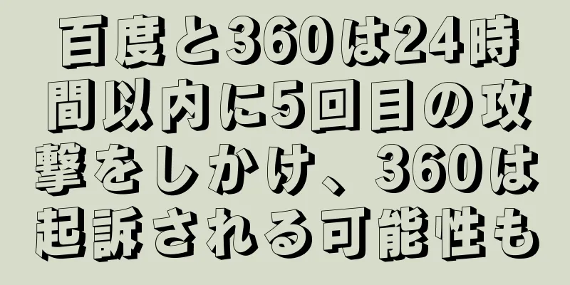 百度と360は24時間以内に5回目の攻撃をしかけ、360は起訴される可能性も