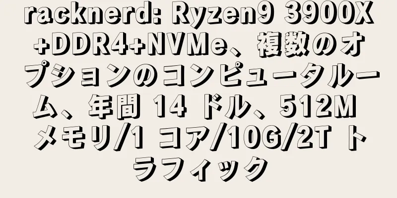 racknerd: Ryzen9 3900X+DDR4+NVMe、複数のオプションのコンピュータルーム、年間 14 ドル、512M メモリ/1 コア/10G/2T トラフィック