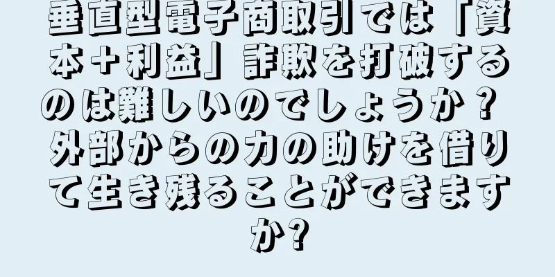 垂直型電子商取引では「資本＋利益」詐欺を打破するのは難しいのでしょうか？ 外部からの力の助けを借りて生き残ることができますか?